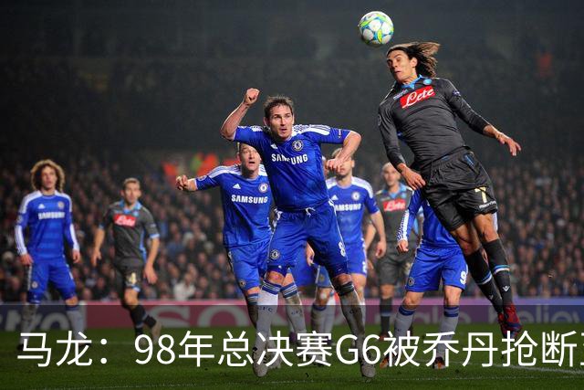 马龙：98年总决赛G6被乔丹抢断至今难忘 他总能完成球队需要的事